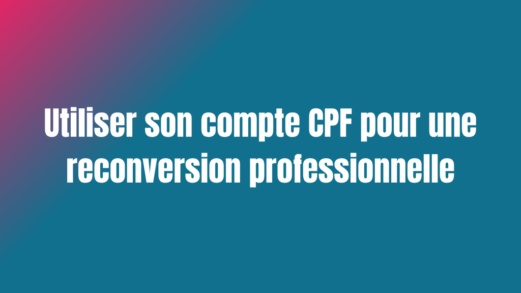 Utiliser son compte CPF pour une reconversion professionnelle