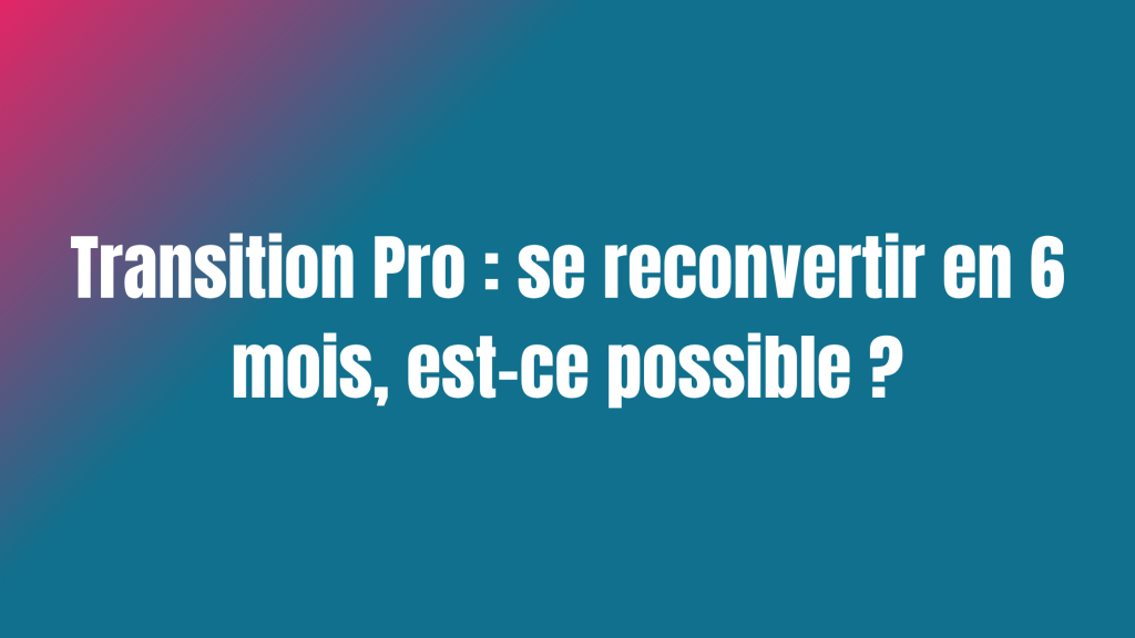 Transition Pro : se reconvertir en 6 mois, est-ce possible ?