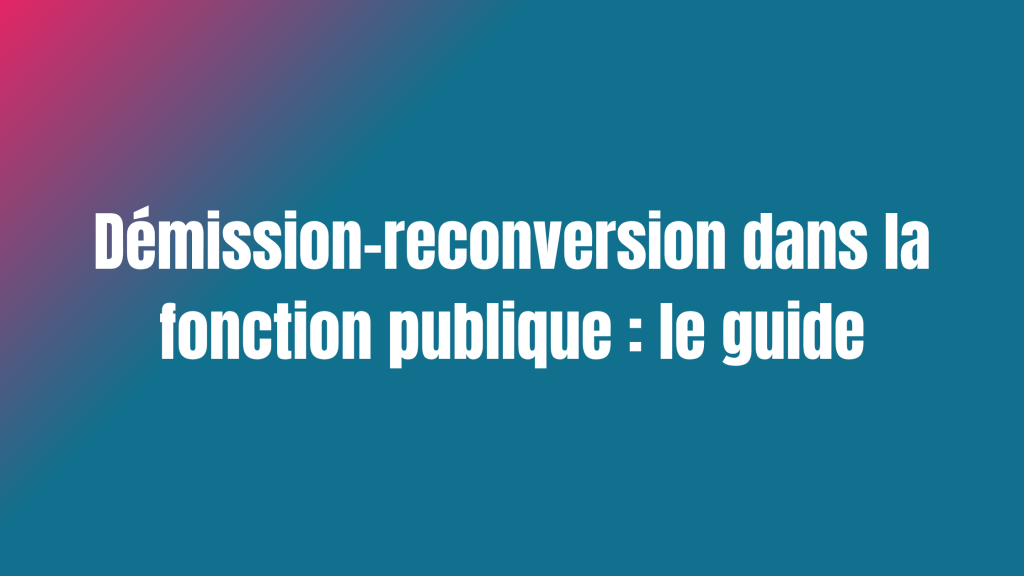 Démission-reconversion dans la fonction publique : le guide