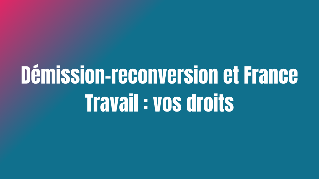 Démission-reconversion et France Travail : vos droits