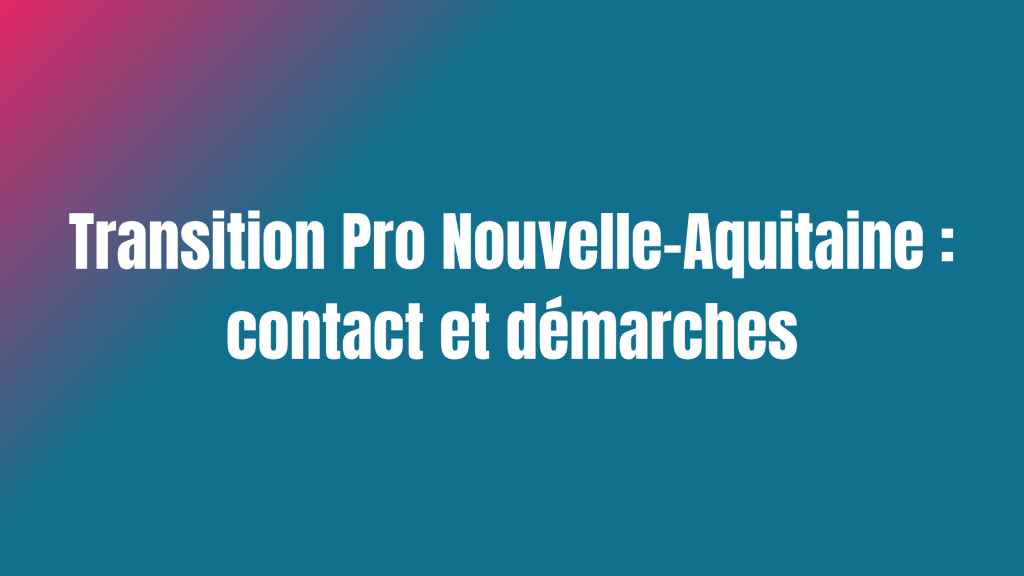 Transition Pro Nouvelle-Aquitaine : contact et démarches