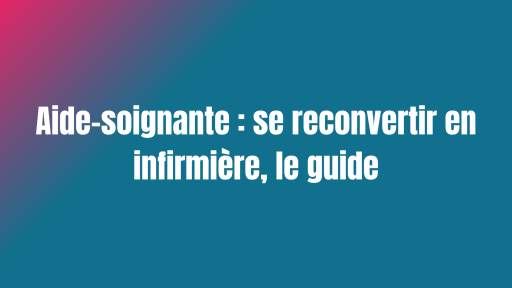 Aide-soignante : se reconvertir en infirmière, le guide