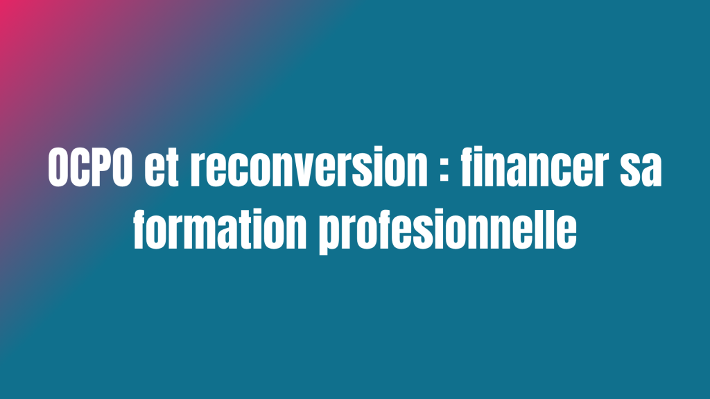 OCPO et reconversion : financer sa formation professionnelle
