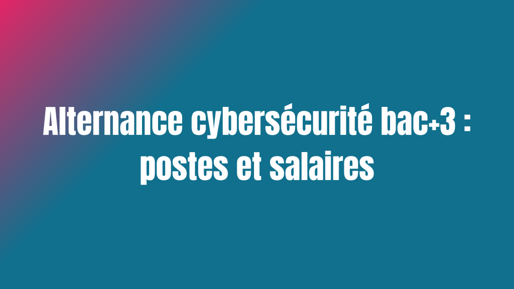 Alternance cybersécurité bac+3 : postes et salaires