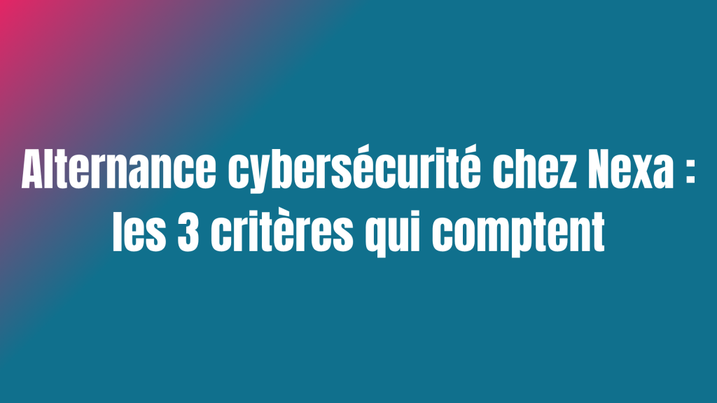 Alternance cybersécurité chez Nexa : les 3 critères qui comptent