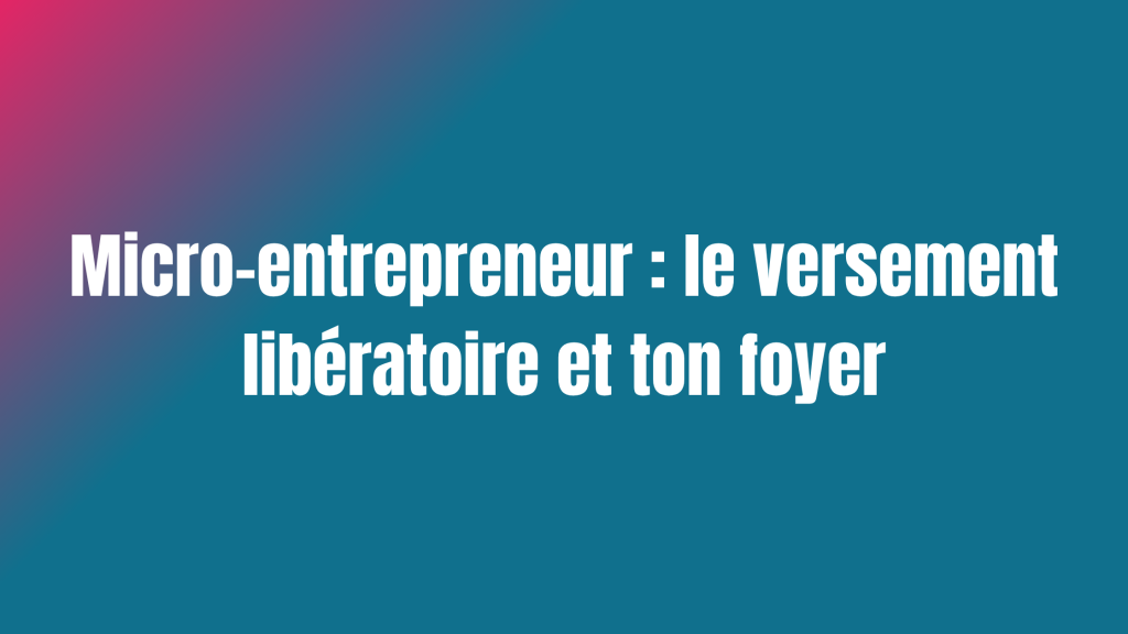 Micro-entrepreneur : le versement libératoire et ton foyer