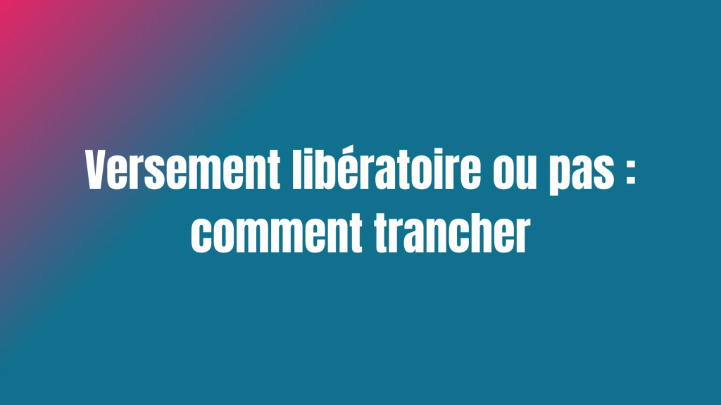 Versement libératoire ou pas : comment trancher