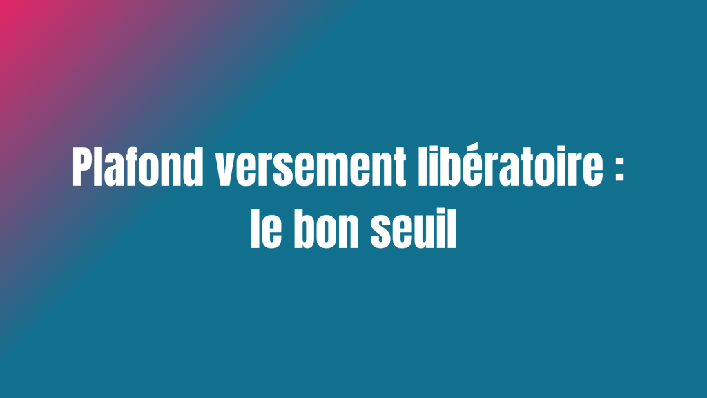 Plafond versement libératoire : le bon seuil
