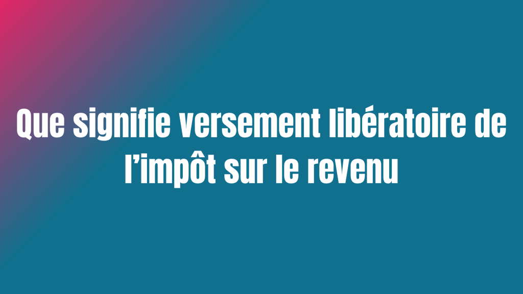 Que signifie versement libératoire de l’impôt sur le revenu