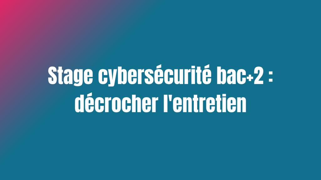 Stage cybersécurité bac+2 : décrocher l'entretien