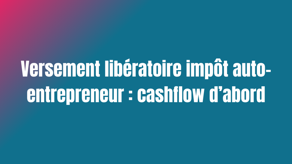 Versement libératoire impôt auto-entrepreneur : cashflow d’abord