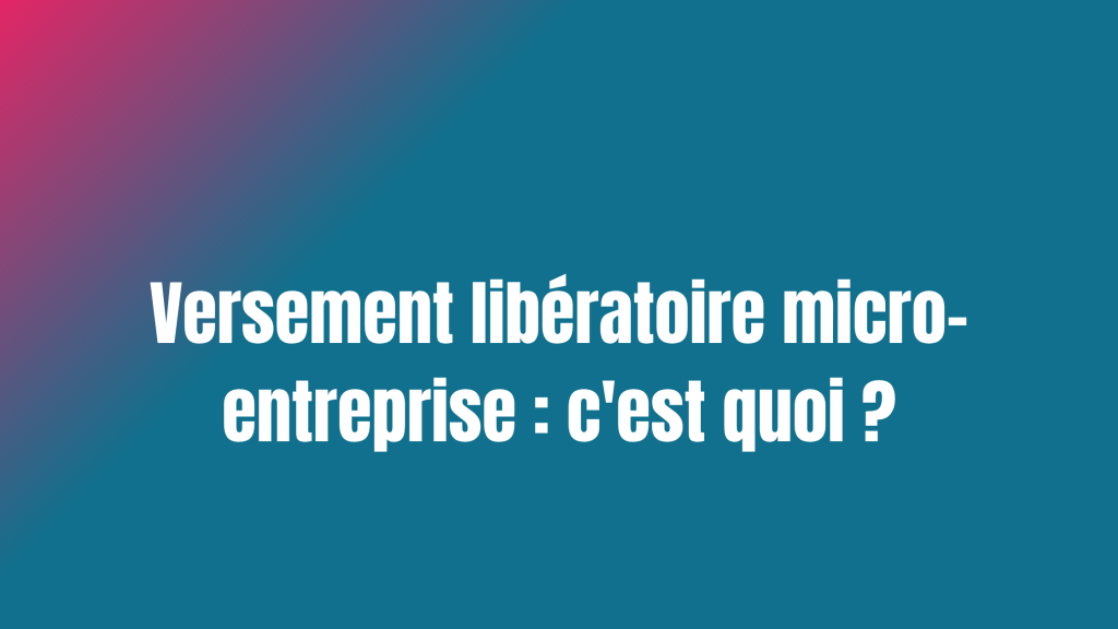 Versement libératoire micro-entreprise : c'est quoi ?