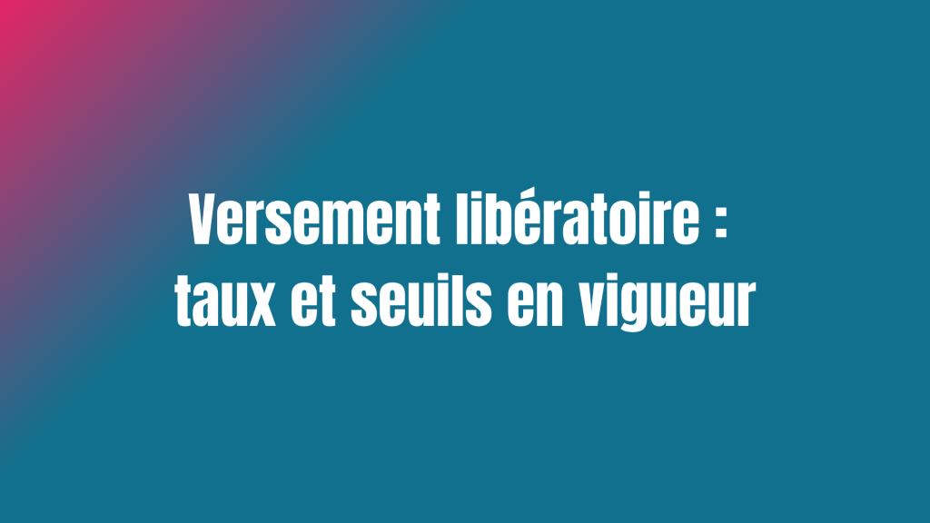 Versement libératoire : taux et seuils en vigueur